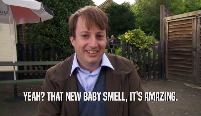 YEAH? THAT NEW BABY SMELL, IT'S AMAZING.  