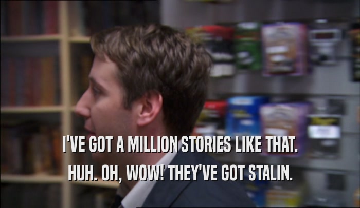 I'VE GOT A MILLION STORIES LIKE THAT. HUH. OH, WOW! THEY'VE GOT STALIN. 