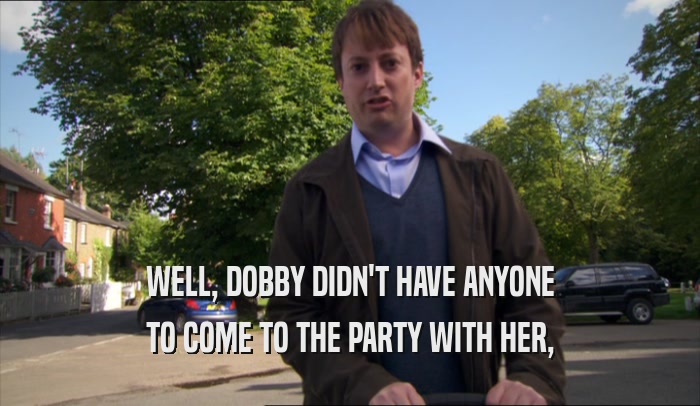 WELL, DOBBY DIDN'T HAVE ANYONE TO COME TO THE PARTY WITH HER, 