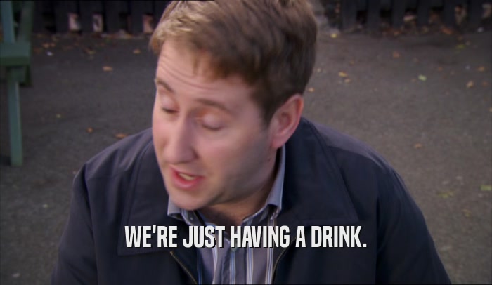 WE'RE JUST HAVING A DRINK.  
