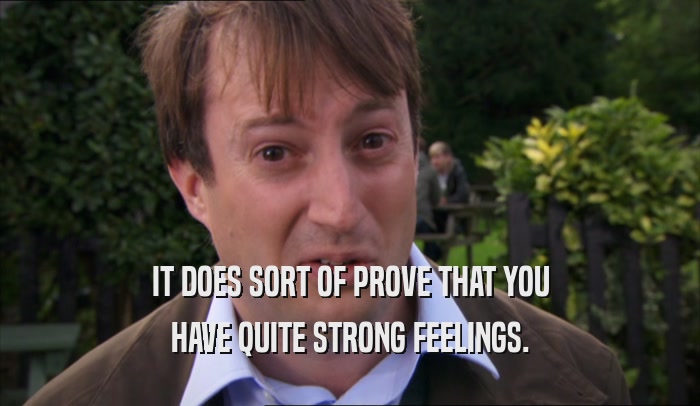 IT DOES SORT OF PROVE THAT YOU HAVE QUITE STRONG FEELINGS. 