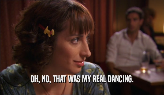 OH, NO, THAT WAS MY REAL DANCING.  
