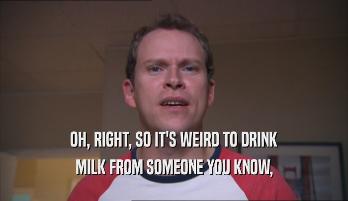 OH, RIGHT, SO IT'S WEIRD TO DRINK MILK FROM SOMEONE YOU KNOW, 