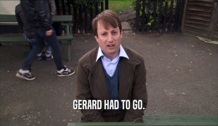 GERARD HAD TO GO.  