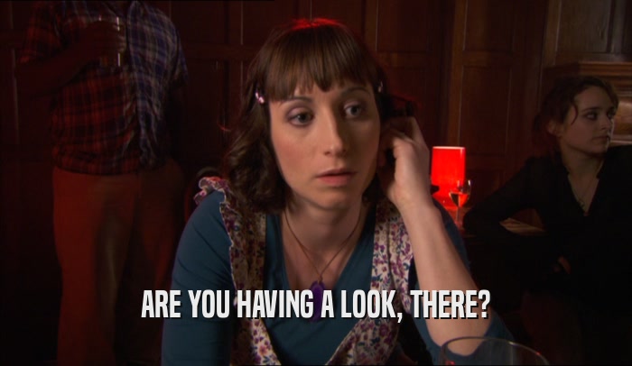 ARE YOU HAVING A LOOK, THERE?  