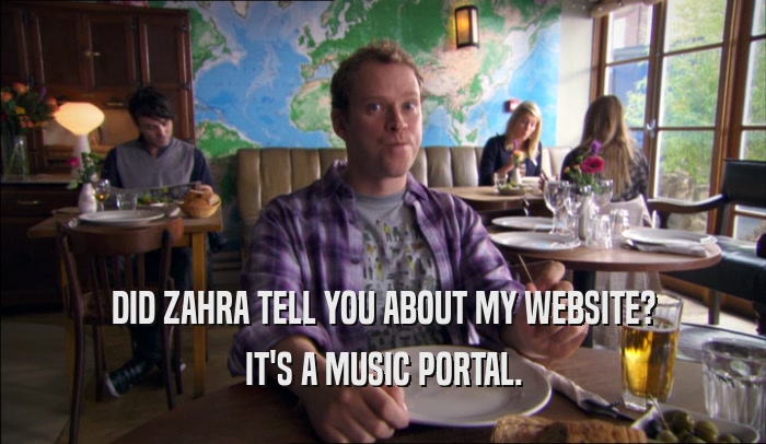 DID ZAHRA TELL YOU ABOUT MY WEBSITE? IT'S A MUSIC PORTAL. 