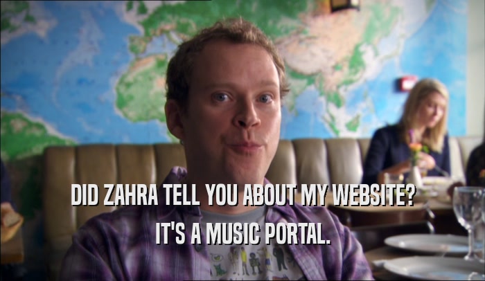 DID ZAHRA TELL YOU ABOUT MY WEBSITE? IT'S A MUSIC PORTAL. 