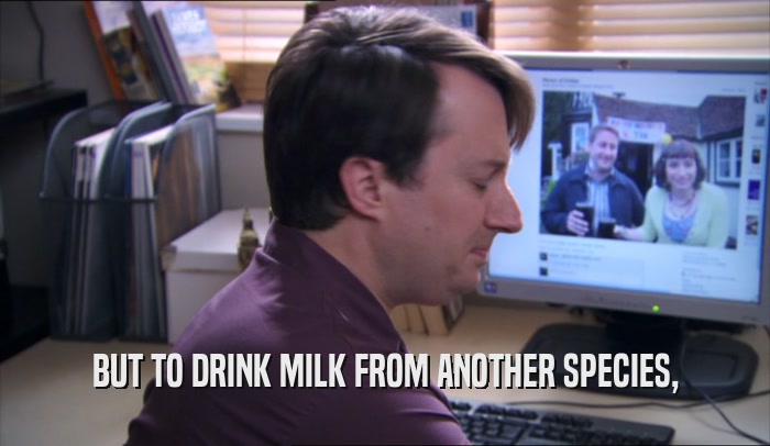 BUT TO DRINK MILK FROM ANOTHER SPECIES,  
