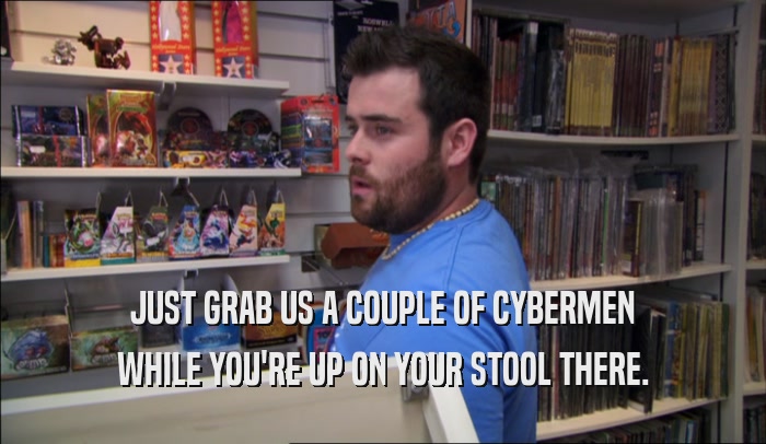 JUST GRAB US A COUPLE OF CYBERMEN WHILE YOU'RE UP ON YOUR STOOL THERE. 