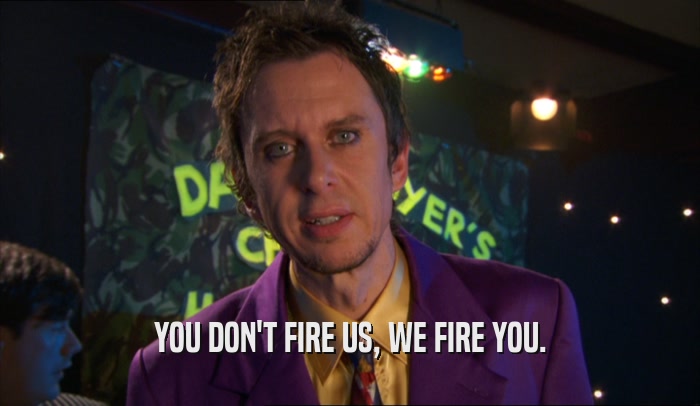 YOU DON'T FIRE US, WE FIRE YOU.  
