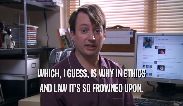 WHICH, I GUESS, IS WHY IN ETHICS AND LAW IT'S SO FROWNED UPON. 