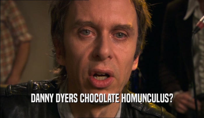 DANNY DYERS CHOCOLATE HOMUNCULUS?  