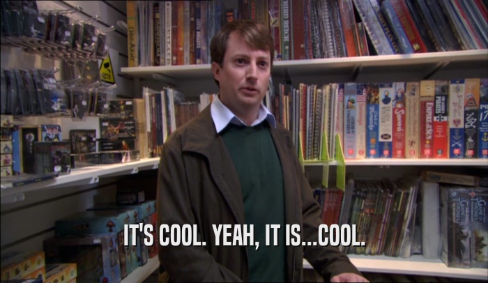 IT'S COOL. YEAH, IT IS...COOL.  