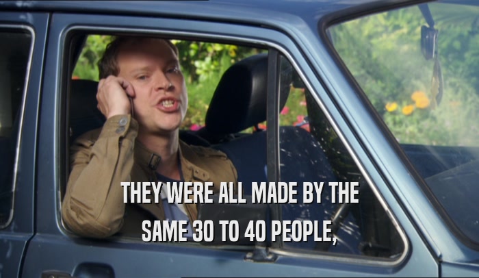 THEY WERE ALL MADE BY THE SAME 30 TO 40 PEOPLE, 