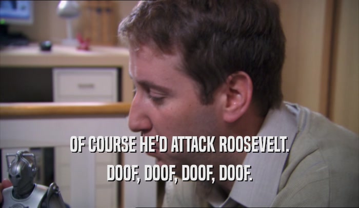 OF COURSE HE'D ATTACK ROOSEVELT. DOOF, DOOF, DOOF, DOOF. 