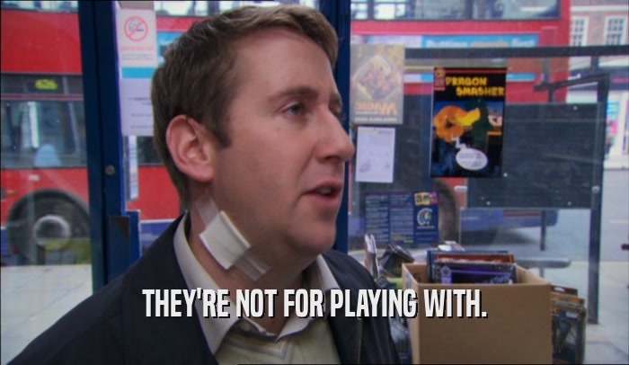 THEY'RE NOT FOR PLAYING WITH.  