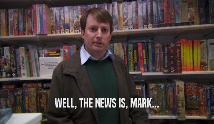 WELL, THE NEWS IS, MARK...  