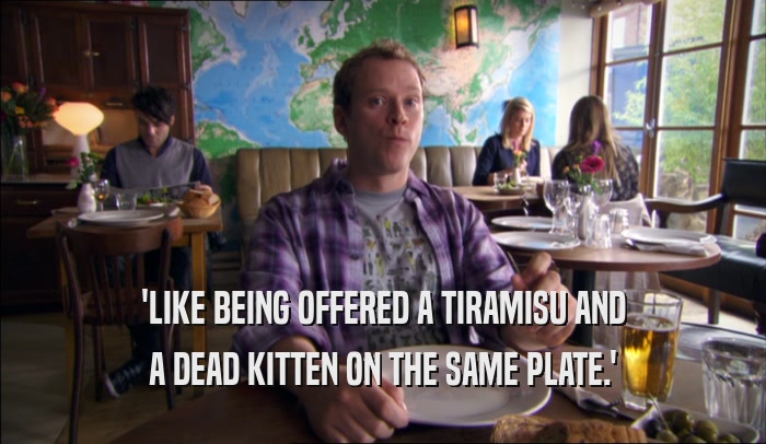 'LIKE BEING OFFERED A TIRAMISU AND A DEAD KITTEN ON THE SAME PLATE.' 
