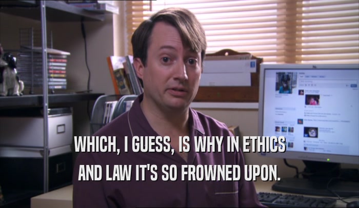 WHICH, I GUESS, IS WHY IN ETHICS AND LAW IT'S SO FROWNED UPON. 