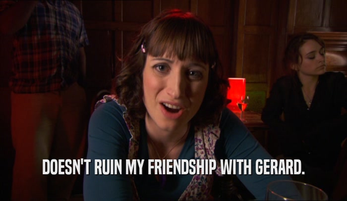 DOESN'T RUIN MY FRIENDSHIP WITH GERARD.  