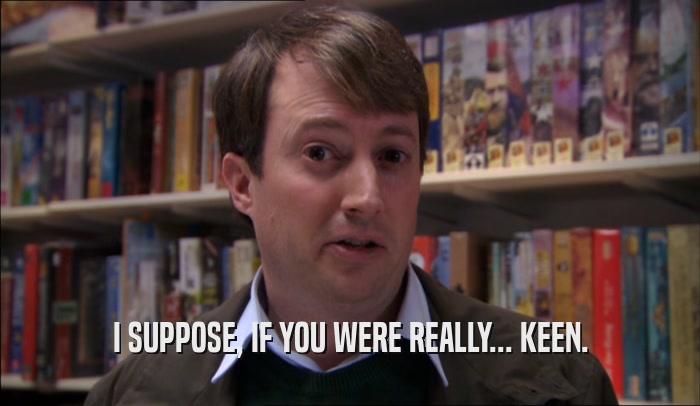 I SUPPOSE, IF YOU WERE REALLY... KEEN.  