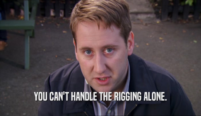 YOU CAN'T HANDLE THE RIGGING ALONE.  