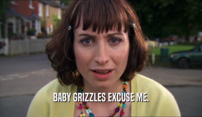 BABY GRIZZLES EXCUSE ME.  