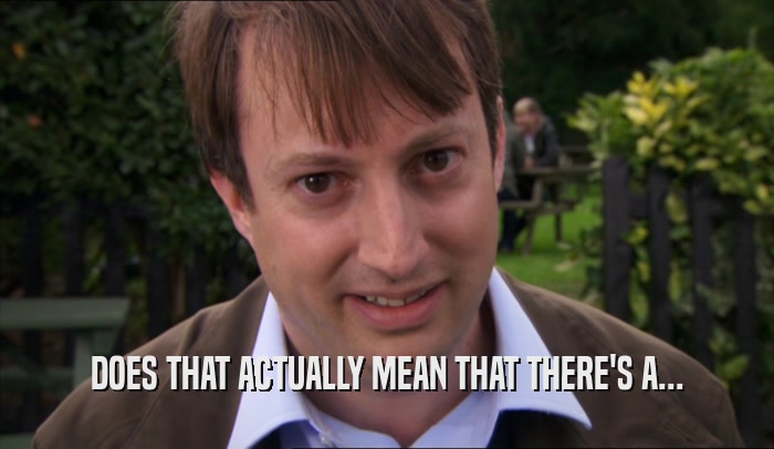 DOES THAT ACTUALLY MEAN THAT THERE'S A...  