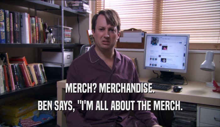 MERCH? MERCHANDISE. BEN SAYS, 