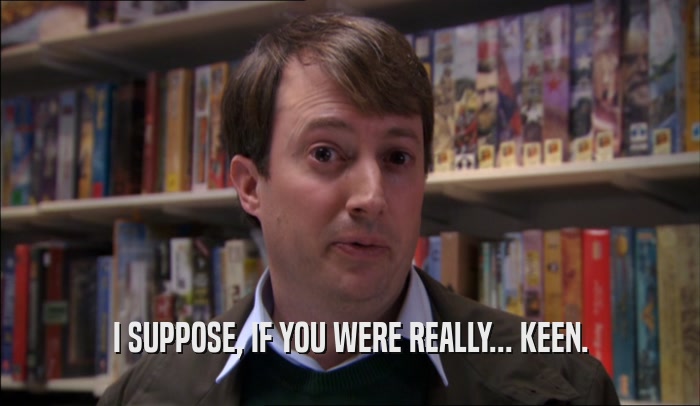 I SUPPOSE, IF YOU WERE REALLY... KEEN.  