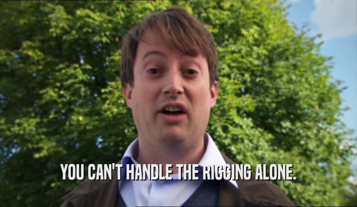 YOU CAN'T HANDLE THE RIGGING ALONE.  
