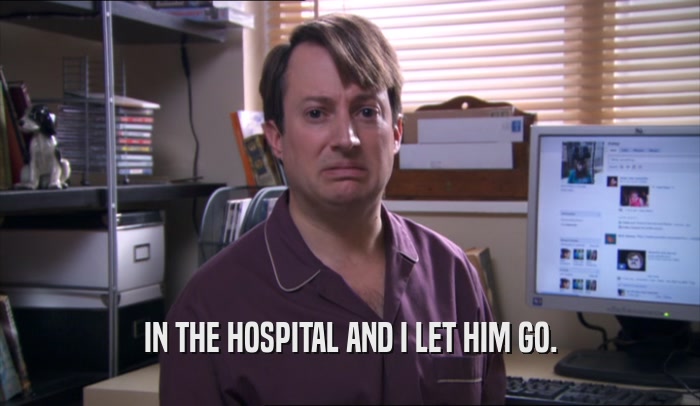 IN THE HOSPITAL AND I LET HIM GO.  