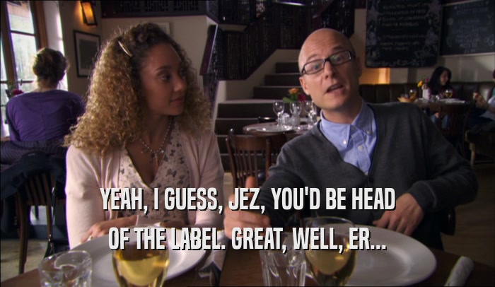 YEAH, I GUESS, JEZ, YOU'D BE HEAD OF THE LABEL. GREAT, WELL, ER... 