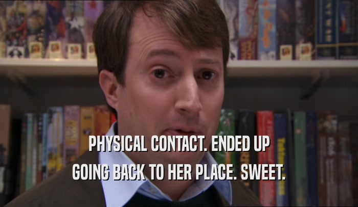 PHYSICAL CONTACT. ENDED UP GOING BACK TO HER PLACE. SWEET. 