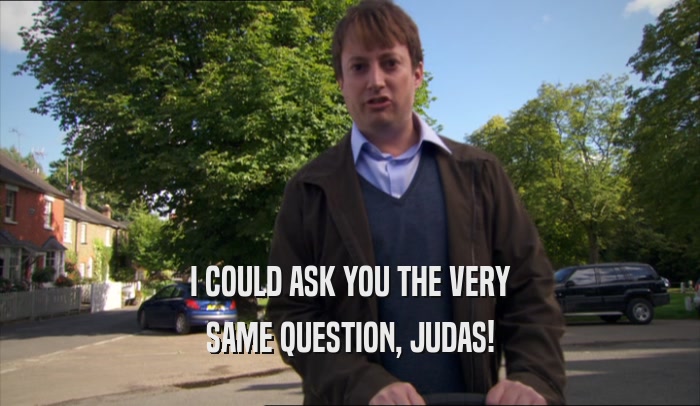 I COULD ASK YOU THE VERY SAME QUESTION, JUDAS! 