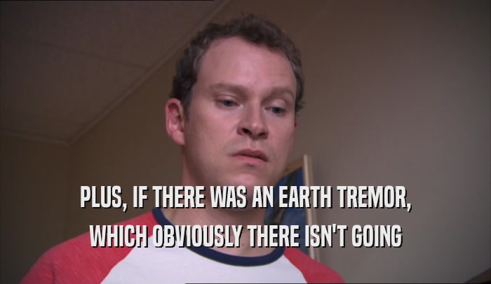 PLUS, IF THERE WAS AN EARTH TREMOR, WHICH OBVIOUSLY THERE ISN'T GOING WHICH OBVIOUSLY THERE ISN'T GOING