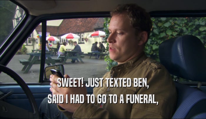 SWEET! JUST TEXTED BEN,
 SAID I HAD TO GO TO A FUNERAL,
 