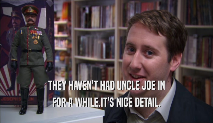 THEY HAVEN'T HAD UNCLE JOE IN FOR A WHILE.IT'S NICE DETAIL. 