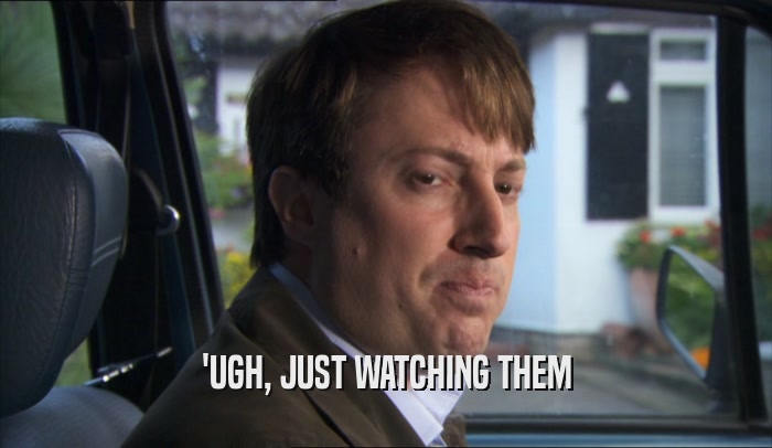 'UGH, JUST WATCHING THEM  
