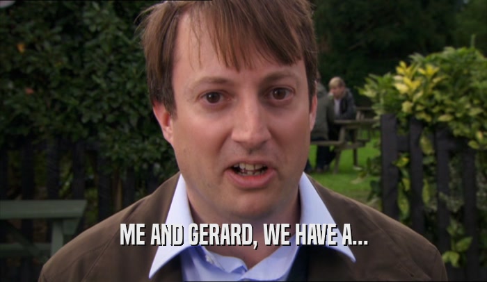ME AND GERARD, WE HAVE A...  