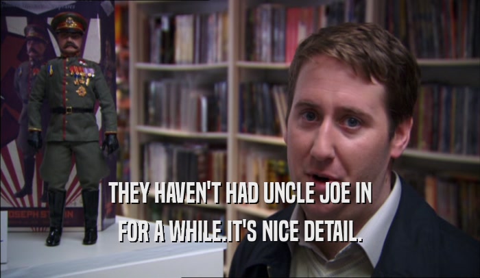 THEY HAVEN'T HAD UNCLE JOE IN FOR A WHILE.IT'S NICE DETAIL. 