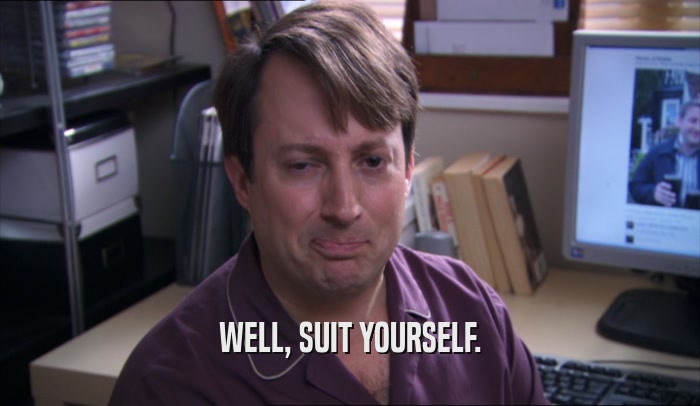WELL, SUIT YOURSELF.  