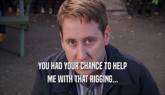 YOU HAD YOUR CHANCE TO HELP ME WITH THAT RIGGING... 