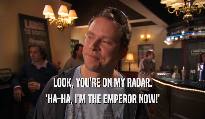 LOOK, YOU'RE ON MY RADAR. 'HA-HA, I'M THE EMPEROR NOW!' 