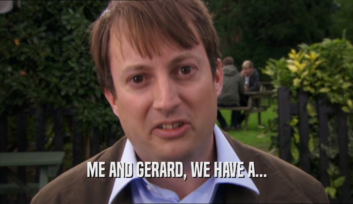 ME AND GERARD, WE HAVE A...  