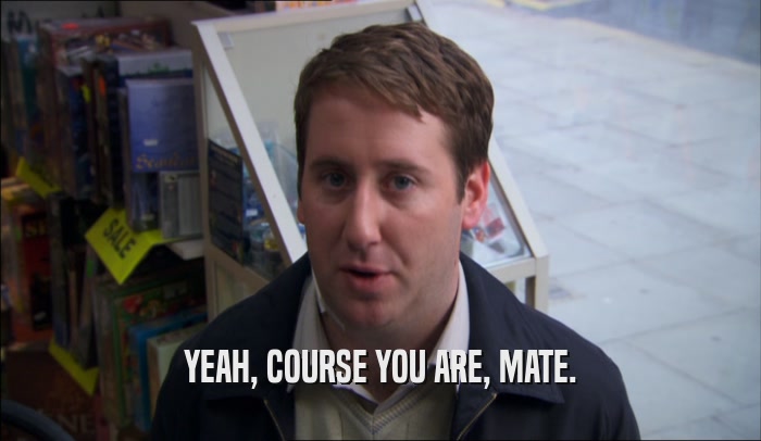 YEAH, COURSE YOU ARE, MATE.  