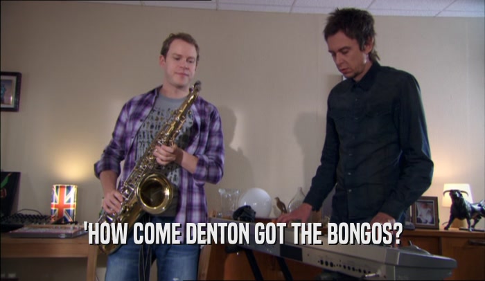 'HOW COME DENTON GOT THE BONGOS?  