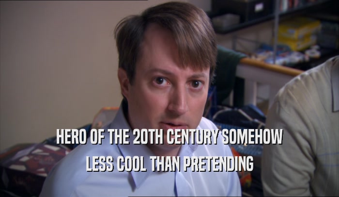 HERO OF THE 20TH CENTURY SOMEHOW LESS COOL THAN PRETENDING 
