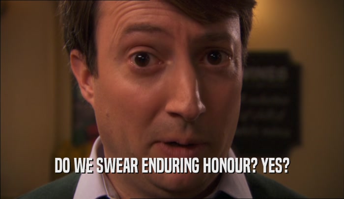 DO WE SWEAR ENDURING HONOUR? YES?  