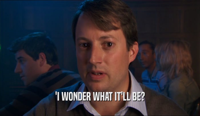 'I WONDER WHAT IT'LL BE?  